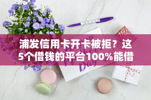 浦发信用卡开卡被拒？这5个借钱的平台100%能借到利息低可以试试
