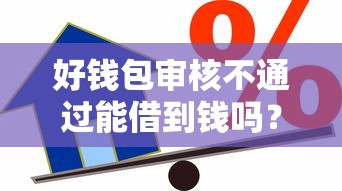 好钱包审核不通过能借到钱吗？20000元无门槛借款7个平台推荐