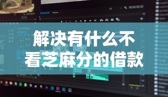 解决有什么不看芝麻分的借款软件的6个借款平台借钱分享