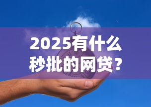 2025有什么秒批的网贷？十大借款新口子推荐