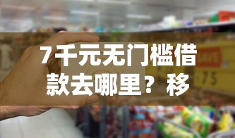 7千元无门槛借款去哪里？移动卡怎么借钱看这7个平台