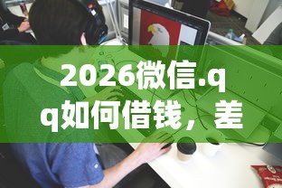 2026微信.qq如何借钱，差5千元就选这8个平台