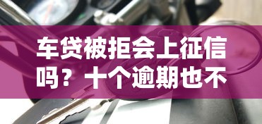 车贷被拒会上征信吗？十个逾期也不怕的最容易下款的贷款平台不看征信