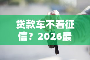 贷款车不看征信？2026最新测评10个能下款的网贷平台