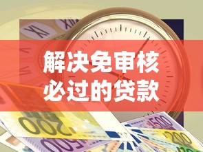 解决免审核必过的贷款18岁的6个急用钱5000快审快贷无需征信平台分享
