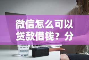 微信怎么可以贷款借钱？分享7个7千元无门槛私借平台