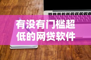 有没有门槛超低的网贷软件（最新发布！）6个好下口子网