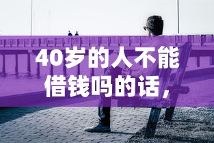 40岁的人不能借钱吗的话，可以看看这5个2025新口子
