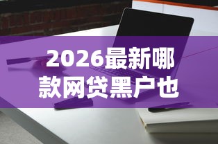 2026最新哪款网贷黑户也能通过审批的（支持微信），8个金融创新秒下不要芝麻分的口子无私分享