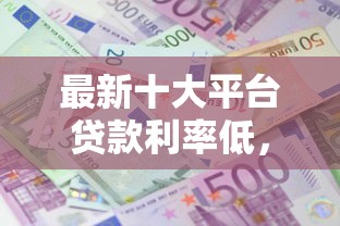 最新十大平台贷款利率低，专治审核低的借钱