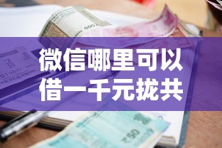 微信哪里可以借一千元拢共有哪些选择？6个利息低的贷款平台详解