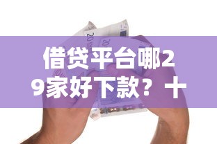 借贷平台哪29家好下款？十个逾期也不怕的好批的小额贷款平台