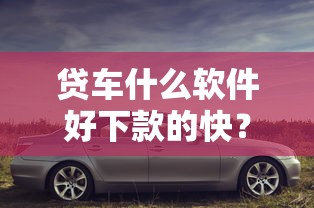 贷车什么软件好下款的快？分享7个10000元无门槛私借平台
