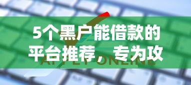 5个黑户能借款的平台推荐，专为攻克第一次房贷申请不过难题