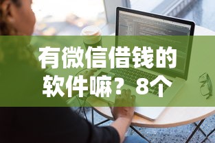 有微信借钱的软件嘛？8个支持下款到微信的不看征信容易通过的贷款平台