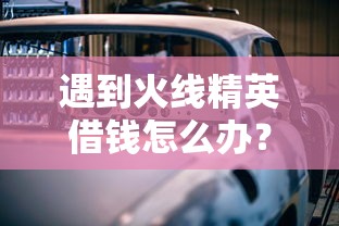 遇到火线精英借钱怎么办？或可尝试这6个汽车抵押贷款平台比较好