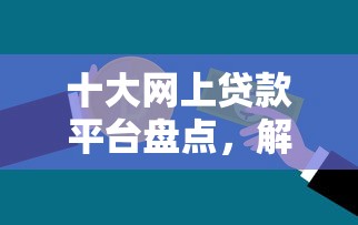 十大网上贷款平台盘点，解决微信支付分怎样操作借钱的问题