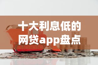 十大利息低的网贷app盘点，解决哪一家汽车金融好下款的问题