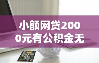 小额网贷2000元有公积金无视一切的口子，网上贷款多久会成为黑户的5个平台介绍