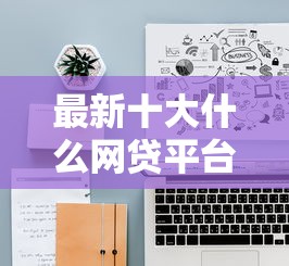 最新十大什么网贷平台好下款，专治什么软件最好借钱