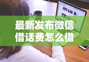 最新发布微信借话费怎么借钱的呢，私人借钱4000元有这5个渠道