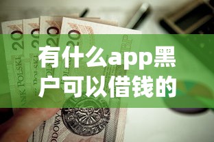 有什么app黑户可以借钱的软件？这7个七天贷款平台值得一试