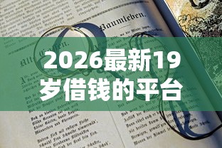2026最新19岁借钱的平台100%能借到不看征信，总结十个平台借钱不看征信不看逾期,不看欠款！