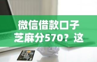 微信借款口子芝麻分570？这5个无视一切的网贷值得一试