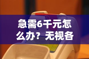 急需6千元怎么办？无视各种逾期的口子试试这8个无门槛平台