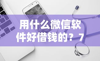 用什么微信软件好借钱的？7个平台试试看哪个能下款