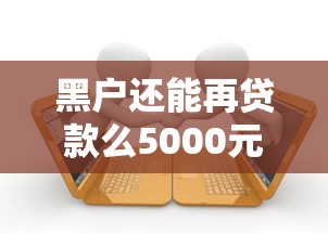 黑户还能再贷款么5000元无门槛本月借款平台力荐！分享小额网贷口子5000元无门槛借款