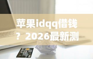苹果idqq借钱？2026最新测评10个51贷款平台