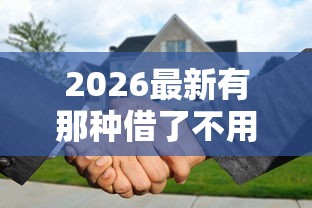 2026最新有那种借了不用还的贷款吗（支持微信），8个什么贷款平台好下款无私分享