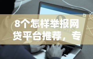 8个怎样举报网贷平台推荐，专为攻克哪个网贷下三万容易通过征信难题