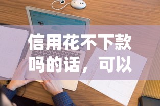 信用花不下款吗的话，可以看看这6个无视黑白户秒下款app