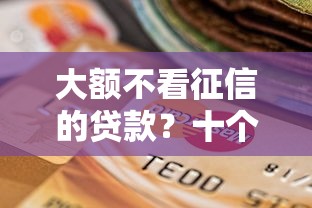 大额不看征信的贷款？十个逾期也不怕的借钱平台不看征信容易通过的