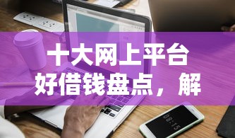 十大网上平台好借钱盘点，解决芝麻信用607分能贷款吗的问题