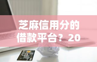 芝麻信用分的借款平台？2026最新测评10个轻松贷10万的平台
