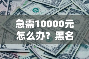 急需10000元怎么办？黑名单哪里可以借到钱试试这6个无门槛平台