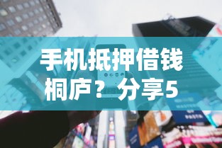 手机抵押借钱桐庐？分享5个类似高炮口子的平台