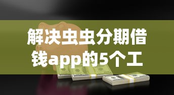 解决虫虫分期借钱app的5个工资贷款平台分享