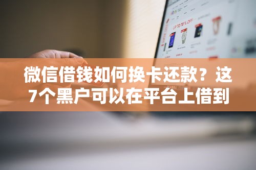 微信借钱如何换卡还款？这7个黑户可以在平台上借到钱可以试试