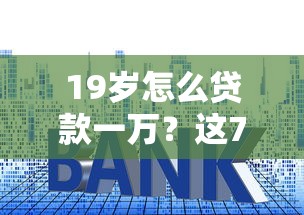 19岁怎么贷款一万？这7个借钱平台的利率低值得一试