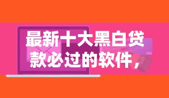 最新十大黑白贷款必过的软件，专治特别好下款的网贷有哪些