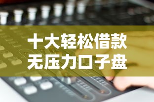 十大轻松借款无压力口子盘点，解决抖音借钱放心借真能借钱吗的问题