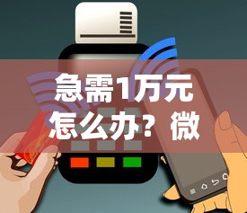 急需1万元怎么办？微信怎么借钱还能提现试试这6个无门槛平台