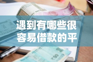 遇到有哪些很容易借款的平台怎么办?或可尝试这8个网贷利率低的平台 遇到有哪些很容易借款的平台怎么办?或可尝试这8个网贷利率低的平台