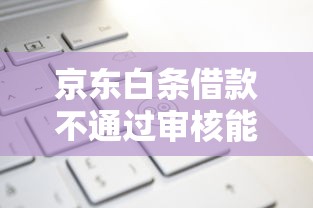 京东白条借款不通过审核能借到钱吗？1000元无门槛借款7个平台推荐