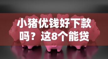 小猪优钱好下款吗？这8个能贷款的平台值得一试