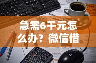 急需6千元怎么办？微信借钱一万多试试这7个无门槛平台